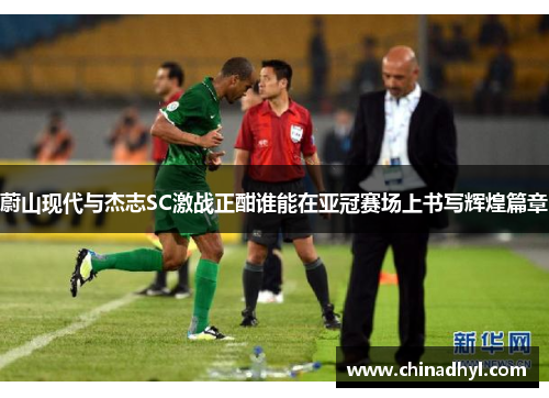 蔚山现代与杰志SC激战正酣谁能在亚冠赛场上书写辉煌篇章