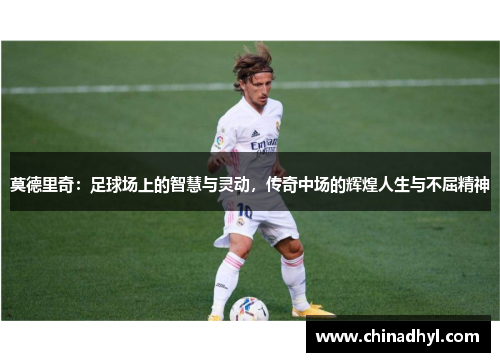 莫德里奇：足球场上的智慧与灵动，传奇中场的辉煌人生与不屈精神