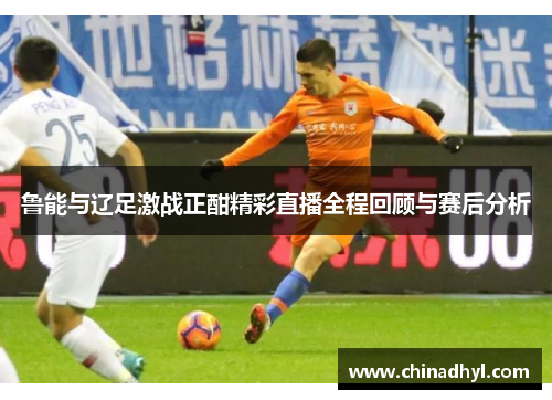 鲁能与辽足激战正酣精彩直播全程回顾与赛后分析