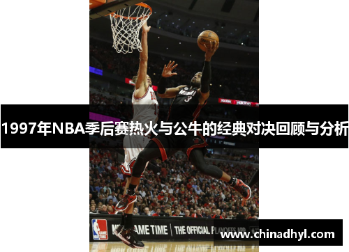 1997年NBA季后赛热火与公牛的经典对决回顾与分析