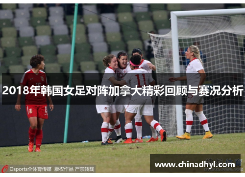 2018年韩国女足对阵加拿大精彩回顾与赛况分析