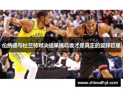 伦纳德与杜兰特对决结果揭晓谁才是真正的篮球巨星