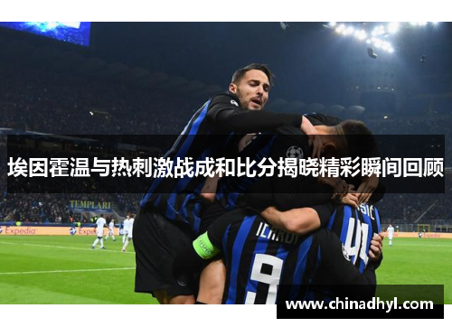 埃因霍温与热刺激战成和比分揭晓精彩瞬间回顾